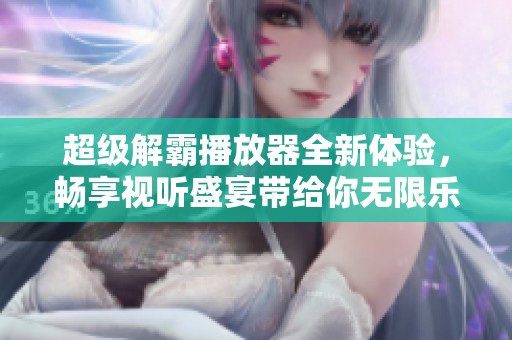 超级解霸播放器全新体验，畅享视听盛宴带给你无限乐趣