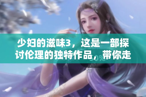 少妇的滋味3，这是一部探讨伦理的独特作品，带你走进不同的故事中