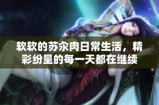 软软的苏汆肉日常生活，精彩纷呈的每一天都在继续