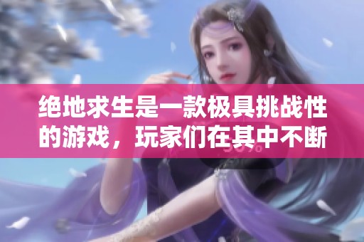 绝地求生是一款极具挑战性的游戏，玩家们在其中不断探索与战斗
