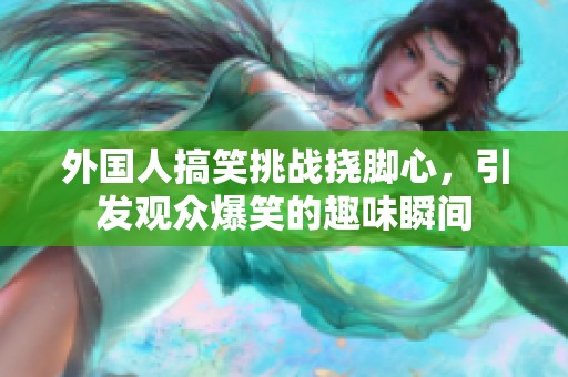 外国人搞笑挑战挠脚心，引发观众爆笑的趣味瞬间