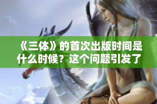 《三体》的首次出版时间是什么时候？这个问题引发了许多人的好奇。