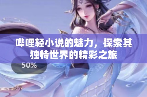 哔哩轻小说的魅力，探索其独特世界的精彩之旅