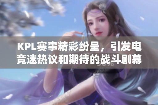 KPL赛事精彩纷呈，引发电竞迷热议和期待的战斗剧幕即将拉开