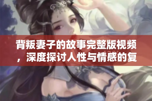 背叛妻子的故事完整版视频，深度探讨人性与情感的复杂纠葛