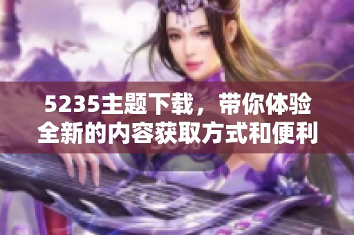 5235主题下载，带你体验全新的内容获取方式和便利途径