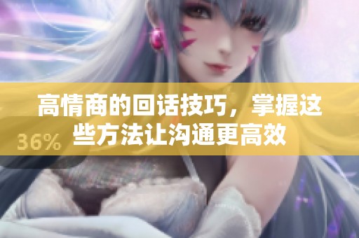 高情商的回话技巧，掌握这些方法让沟通更高效