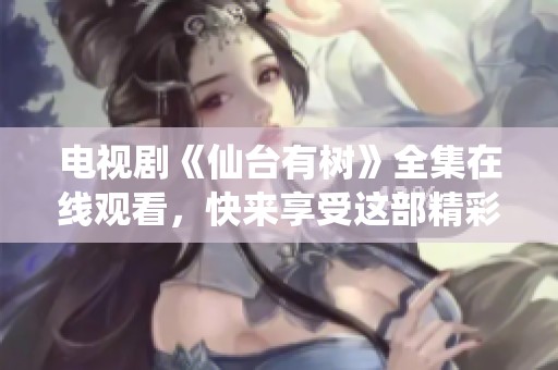 电视剧《仙台有树》全集在线观看，快来享受这部精彩剧作吧！