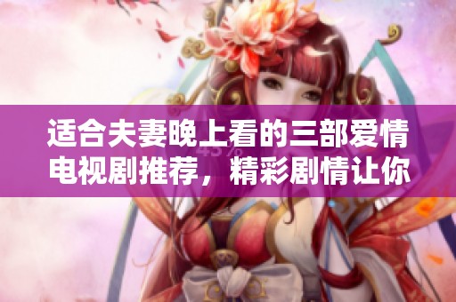 适合夫妻晚上看的三部爱情电视剧推荐，精彩剧情让你们共度浪漫时光