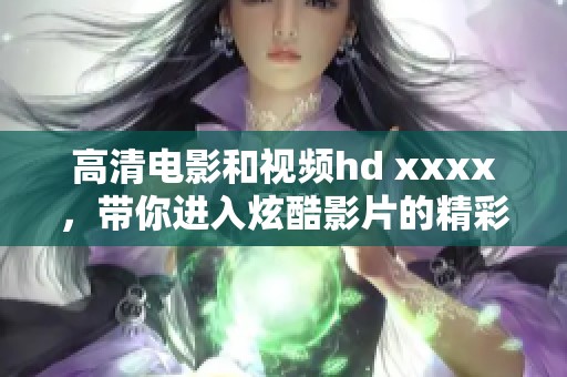 高清电影和视频hd xxxx，带你进入炫酷影片的精彩世界