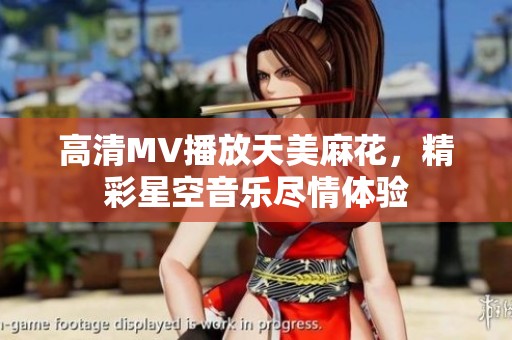 高清MV播放天美麻花，精彩星空音乐尽情体验