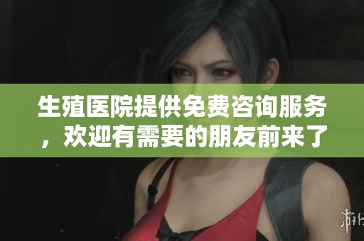 生殖医院提供免费咨询服务，欢迎有需要的朋友前来了解更多信息