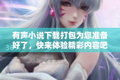 有声小说下载打包为您准备好了，快来体验精彩内容吧！