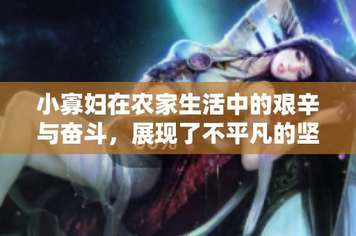 小寡妇在农家生活中的艰辛与奋斗，展现了不平凡的坚韧故事