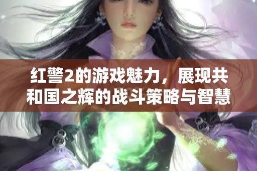 红警2的游戏魅力，展现共和国之辉的战斗策略与智慧