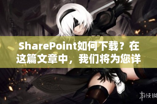 SharePoint如何下载？在这篇文章中，我们将为您详细介绍。