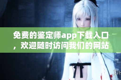 免费的鉴定师app下载入口，欢迎随时访问我们的网站获取下载信息