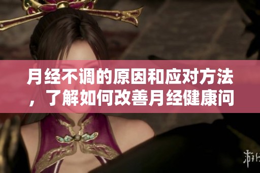月经不调的原因和应对方法，了解如何改善月经健康问题