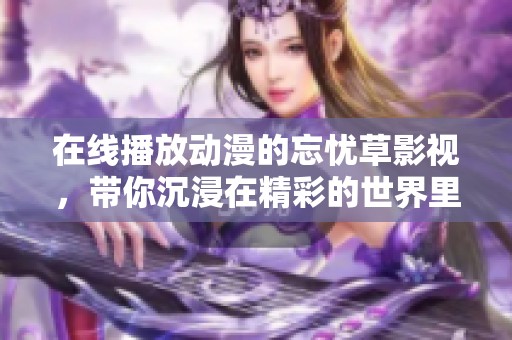 在线播放动漫的忘忧草影视，带你沉浸在精彩的世界里