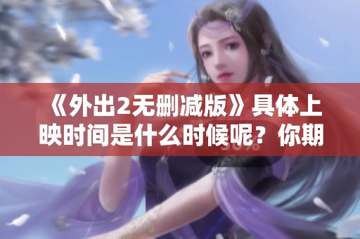 《外出2无删减版》具体上映时间是什么时候呢？你期待它的到来吗？