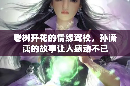 老树开花的情缘驾校，孙潇潇的故事让人感动不已