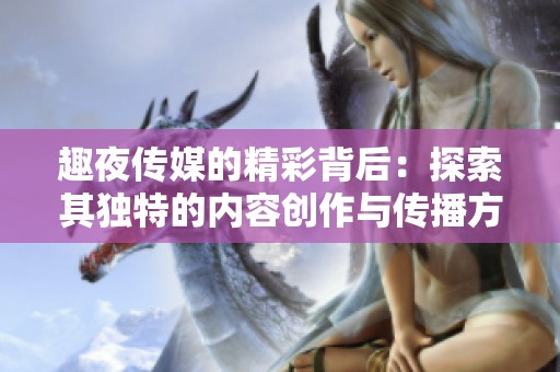 趣夜传媒的精彩背后：探索其独特的内容创作与传播方式