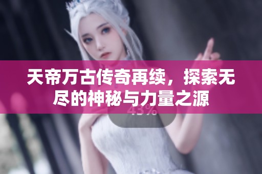 天帝万古传奇再续，探索无尽的神秘与力量之源