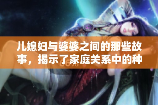 儿媳妇与婆婆之间的那些故事，揭示了家庭关系中的种种秘密