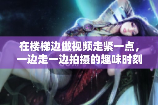 在楼梯边做视频走紧一点，一边走一边拍摄的趣味时刻