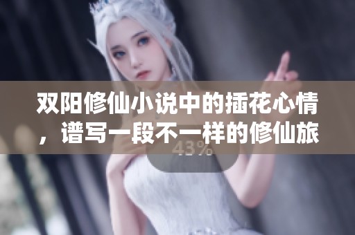 双阳修仙小说中的插花心情，谱写一段不一样的修仙旅程