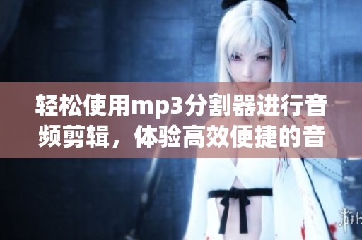 轻松使用mp3分割器进行音频剪辑，体验高效便捷的音频处理方法