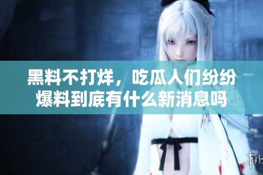 黑料不打烊，吃瓜人们纷纷爆料到底有什么新消息吗