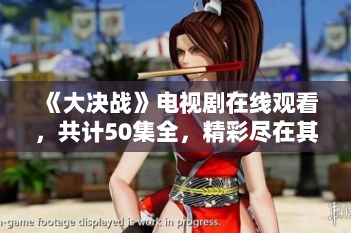 《大决战》电视剧在线观看，共计50集全，精彩尽在其中等你欣赏