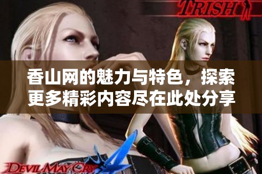 香山网的魅力与特色，探索更多精彩内容尽在此处分享与交流