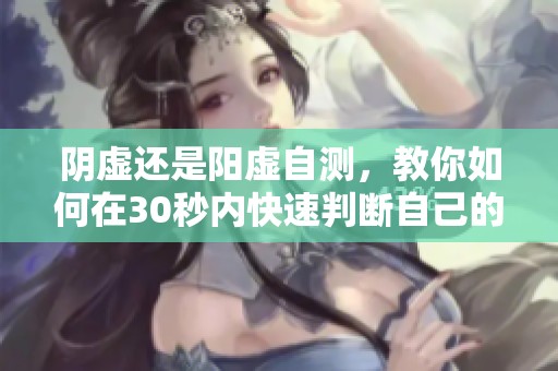 阴虚还是阳虚自测，教你如何在30秒内快速判断自己的体质状态