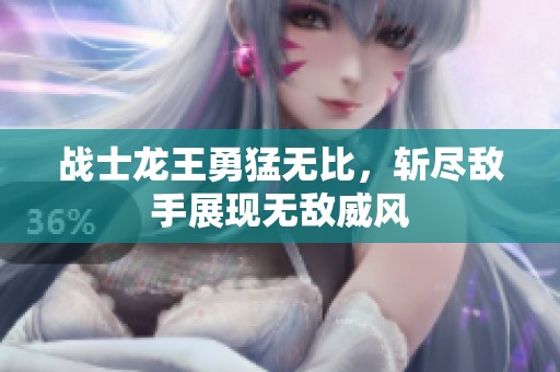 战士龙王勇猛无比，斩尽敌手展现无敌威风