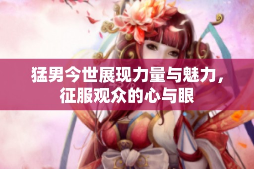 猛男今世展现力量与魅力，征服观众的心与眼