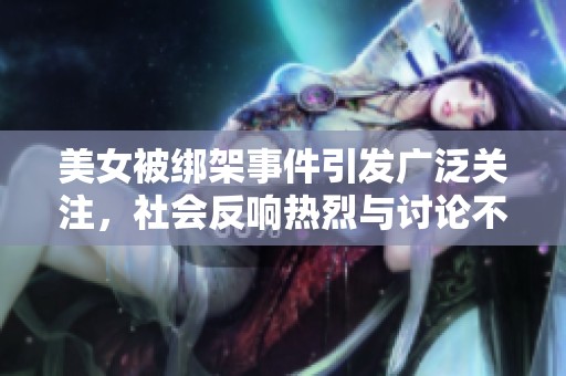 美女被绑架事件引发广泛关注，社会反响热烈与讨论不断