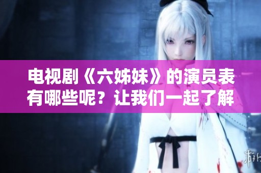 电视剧《六姊妹》的演员表有哪些呢？让我们一起了解一下吧！