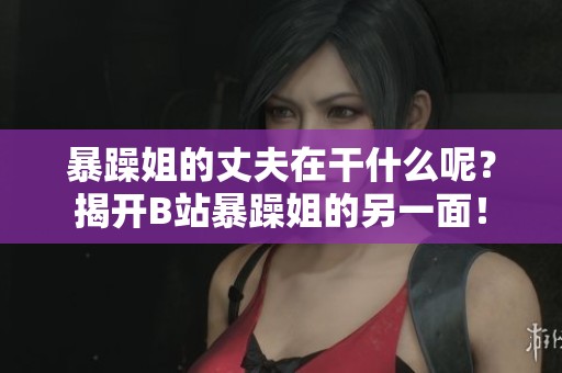 暴躁姐的丈夫在干什么呢？揭开B站暴躁姐的另一面！