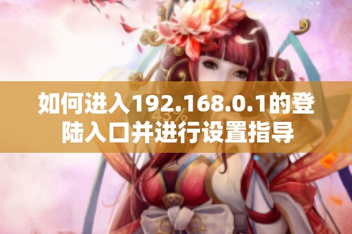如何进入192.168.0.1的登陆入口并进行设置指导