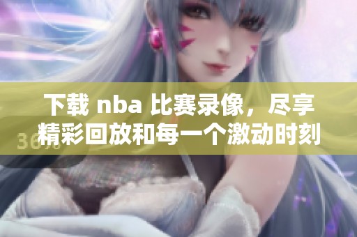 下载 nba 比赛录像，尽享精彩回放和每一个激动时刻