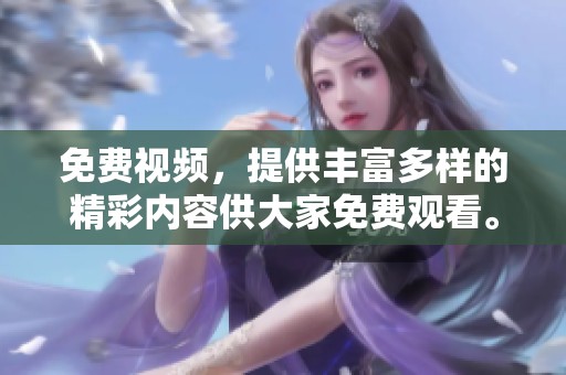 免费视频，提供丰富多样的精彩内容供大家免费观看。快来体验不一样的视觉盛宴吧！