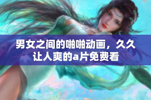 男女之间的啪啪动画，**让人爽的**免费看