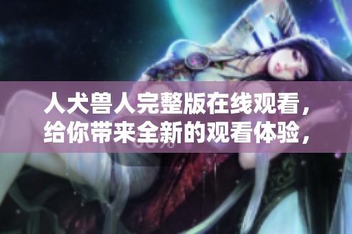 人犬兽人完整版在线观看，给你带来全新的观看体验，尽情享受吧！