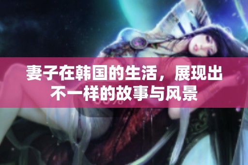妻子在韩国的生活，展现出不一样的故事与风景