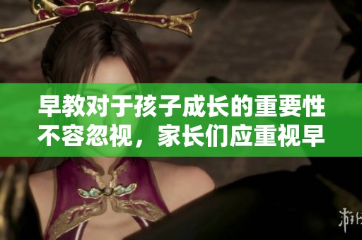早教对于孩子成长的重要性不容忽视，家长们应重视早教的实施与准备