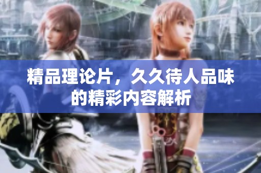 精品理论片，**待人品味的精彩内容解析
