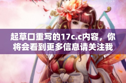 起草口重写的17c.c内容，你将会看到更多信息请关注我们。