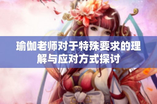 瑜伽老师对于特殊要求的理解与应对方式探讨